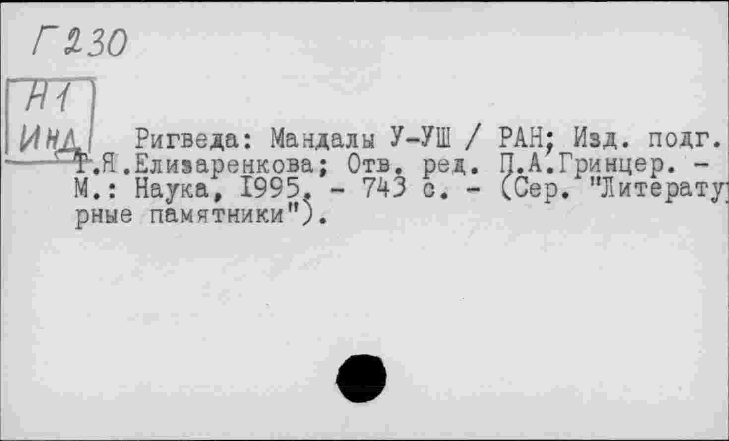 ﻿Г 130
ИНД. Ригведа: Мандалы У-УШ / РАН; Изд. подг.
'Т.Н.Елизаренкова; Отв. ред. П.А.Гринцер. -М.: Наука, 1995. - 743 с. - <Сер. "Литератур рные памятники”).